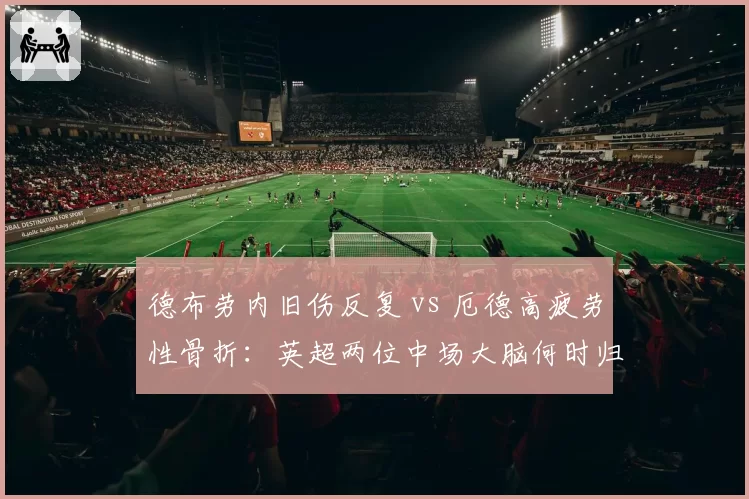 德布劳内旧伤反复 vs 厄德高疲劳性骨折：英超两位中场大脑何时归位