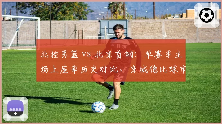 北控男篮 vs 北京首钢：单赛季主场上座率历史对比，京城德比球市差距有多大？