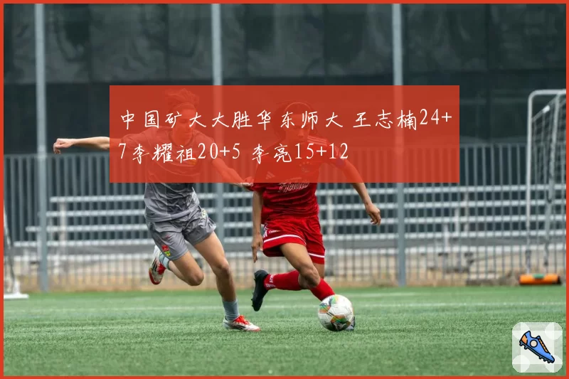 中国矿大大胜华东师大 王志楠24+7李耀祖20+5 李亮15+12