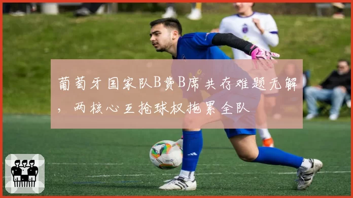 葡萄牙国家队B费B席共存难题无解，两核心互抢球权拖累全队