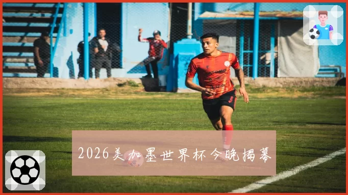 2026美加墨世界杯今晚揭幕