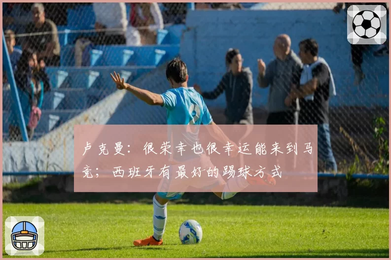 卢克曼：很荣幸也很幸运能来到马竞；西班牙有最好的踢球方式