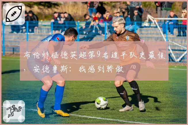 布伦特福德英超第9名追平队史最佳，安德鲁斯：我感到骄傲