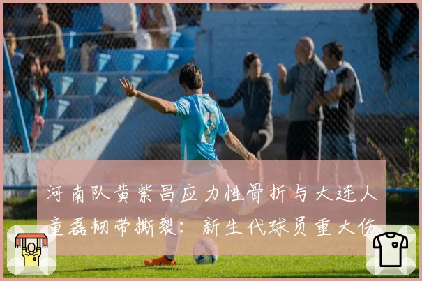 河南队黄紫昌应力性骨折与大连人童磊韧带撕裂：新生代球员重大伤病预防对比