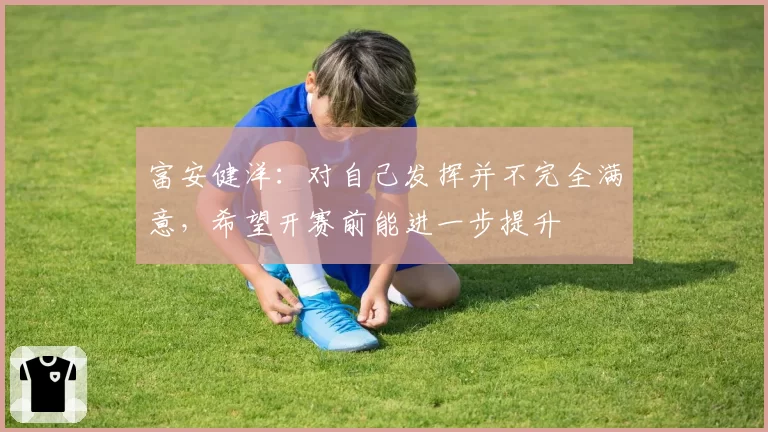 富安健洋:对自己发挥并不完全满意,希望开赛前能进一步提升