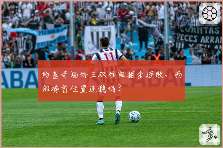约基奇场均三双难阻掘金连败，西部榜首位置还稳吗？