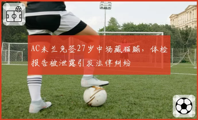 AC米兰免签27岁中场藏猫腻，体检报告被泄露引发法律纠纷