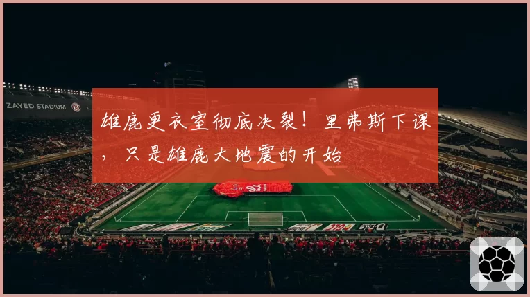 雄鹿更衣室彻底决裂！里弗斯下课，只是雄鹿大地震的开始