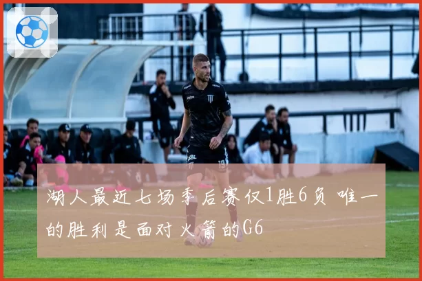 湖人最近七场季后赛仅1胜6负 唯一的胜利是面对火箭的G6
