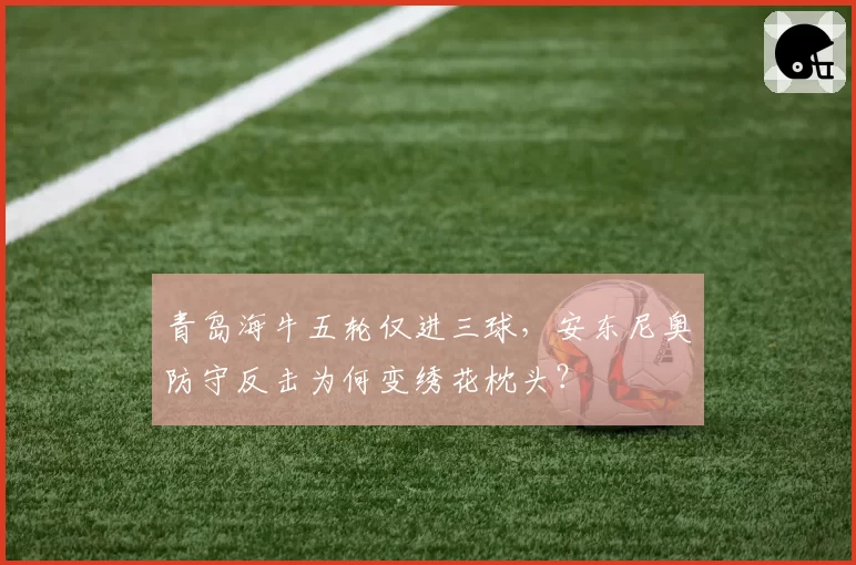 青岛海牛五轮仅进三球，安东尼奥防守反击为何变绣花枕头？