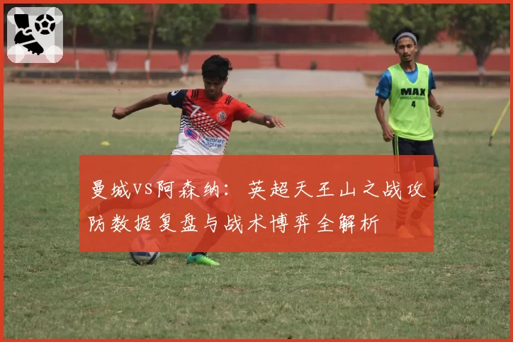 曼城vs阿森纳：英超天王山之战攻防数据复盘与战术博弈全解析