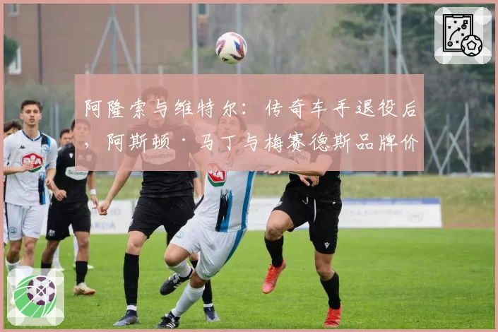 阿隆索与维特尔：传奇车手退役后，阿斯顿·马丁与梅赛德斯品牌价值得失