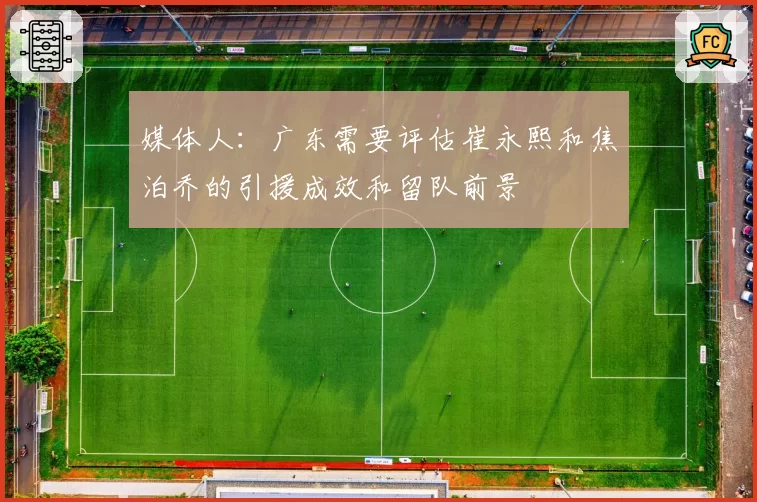 媒体人：广东需要评估崔永熙和焦泊乔的引援成效和留队前景