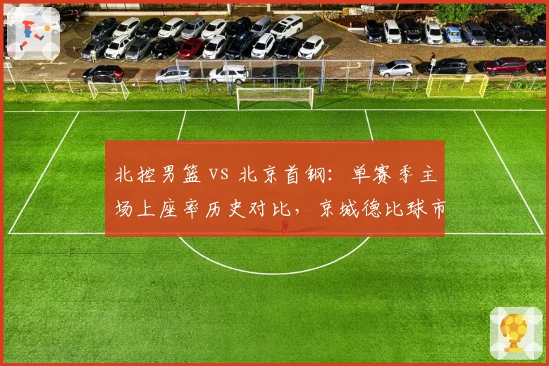 北控男篮 vs 北京首钢：单赛季主场上座率历史对比，京城德比球市差距有多大？