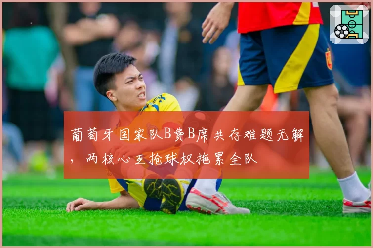 葡萄牙国家队B费B席共存难题无解，两核心互抢球权拖累全队