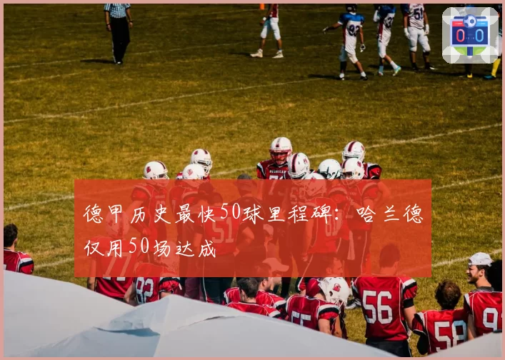 德甲历史最快50球里程碑：哈兰德仅用50场达成