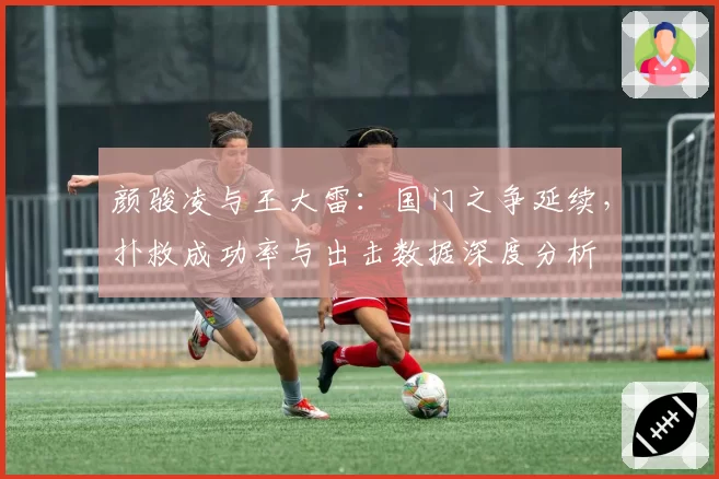 颜骏凌与王大雷：国门之争延续，扑救成功率与出击数据深度分析
