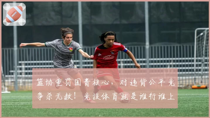 篮协重罚国青核心，对违背公平竞争杀无赦！竞技体育就是谁行谁上