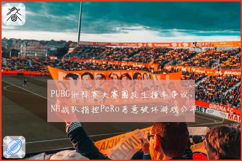 PUBG洲际赛决赛圈发生撞车争议，NH战队指控PeRo恶意破坏游戏公平