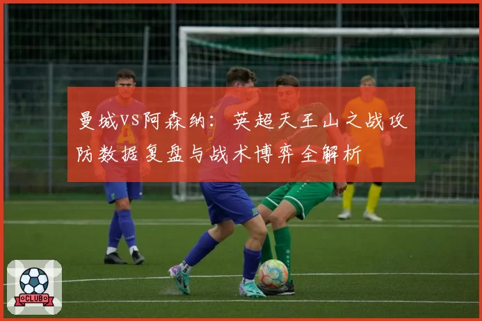 曼城vs阿森纳：英超天王山之战攻防数据复盘与战术博弈全解析