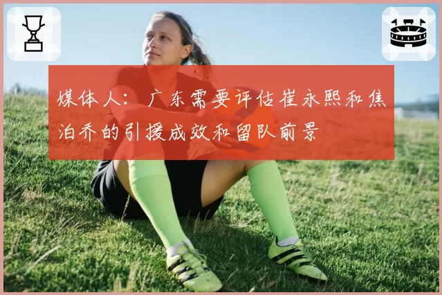 媒体人：广东需要评估崔永熙和焦泊乔的引援成效和留队前景