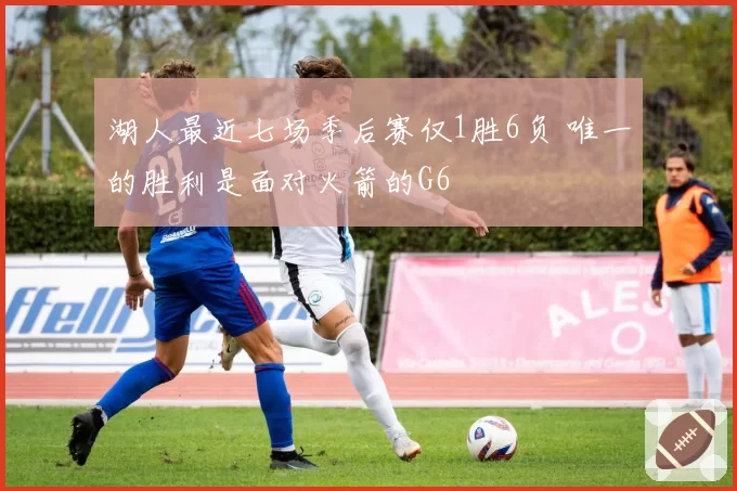 湖人最近七场季后赛仅1胜6负 唯一的胜利是面对火箭的G6