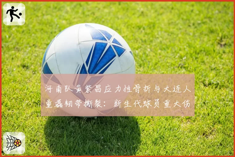 河南队黄紫昌应力性骨折与大连人童磊韧带撕裂：新生代球员重大伤病预防对比