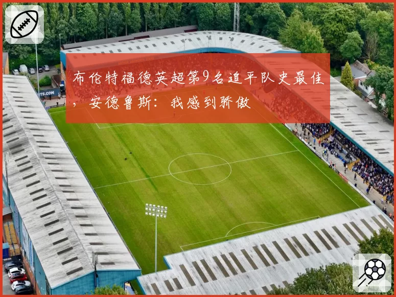 布伦特福德英超第9名追平队史最佳，安德鲁斯：我感到骄傲