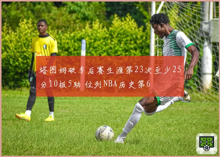 塔图姆砍季后赛生涯第23次至少25分10板5助 位列NBA历史第6