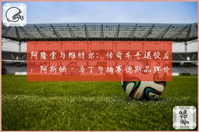 阿隆索与维特尔：传奇车手退役后，阿斯顿·马丁与梅赛德斯品牌价值得失