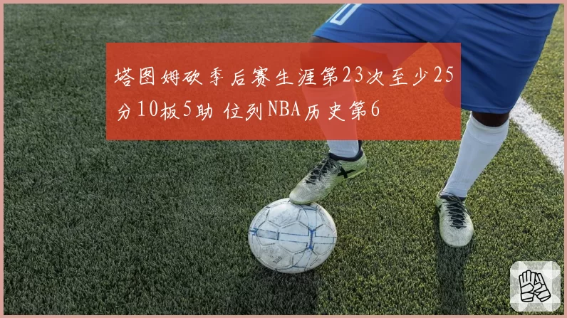 塔图姆砍季后赛生涯第23次至少25分10板5助 位列NBA历史第6