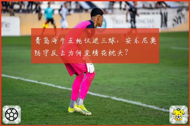 青岛海牛五轮仅进三球，安东尼奥防守反击为何变绣花枕头？