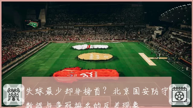 失球最少却非榜首?北京国安防守数据与争冠排名的反差现象