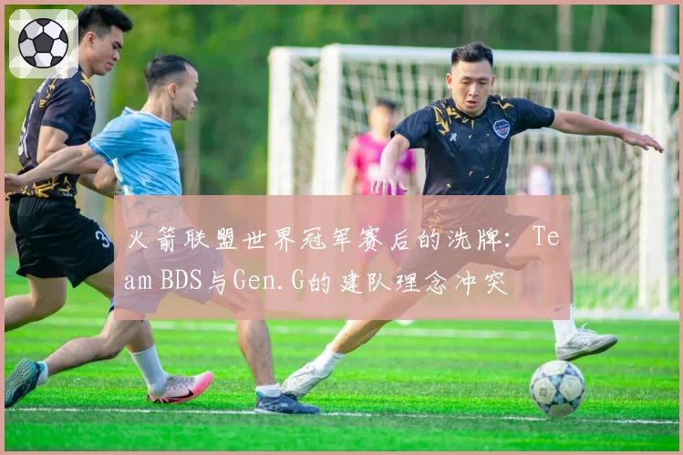 火箭联盟世界冠军赛后的洗牌：Team BDS与Gen.G的建队理念冲突