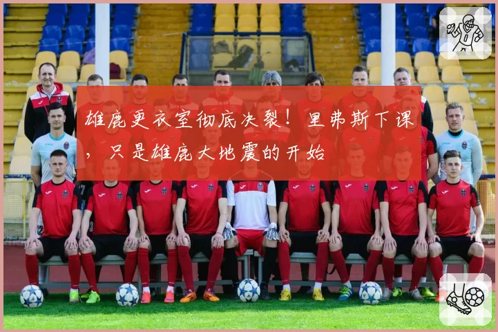 雄鹿更衣室彻底决裂！里弗斯下课，只是雄鹿大地震的开始