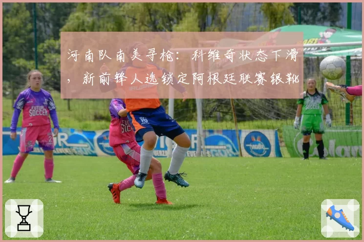 河南队南美寻枪：科维奇状态下滑，新前锋人选锁定阿根廷联赛银靴