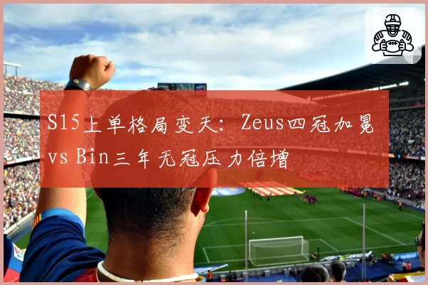 S15上单格局变天:Zeus四冠加冕 vs Bin三年无冠压力倍增