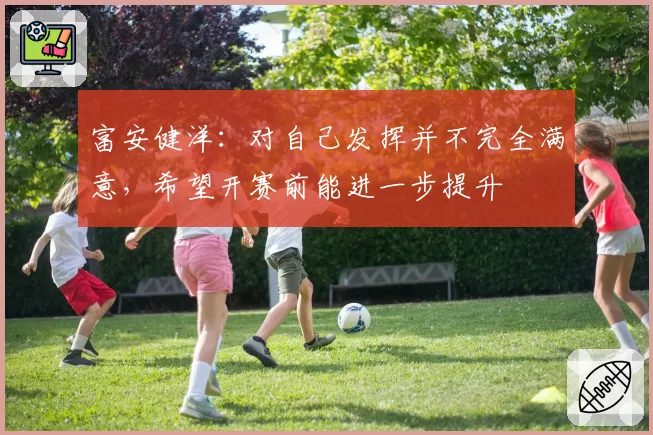 富安健洋:对自己发挥并不完全满意,希望开赛前能进一步提升