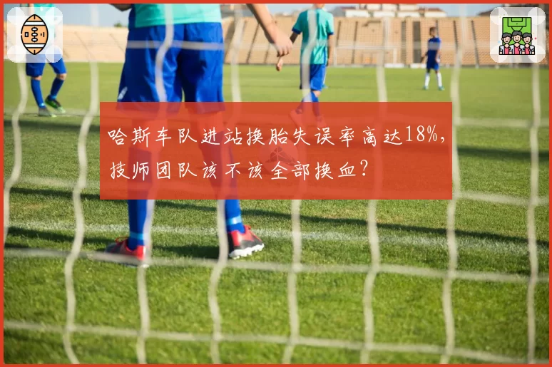 哈斯车队进站换胎失误率高达18%，技师团队该不该全部换血？